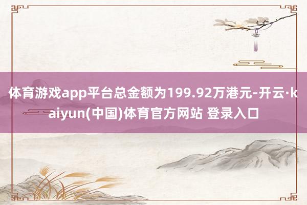 体育游戏app平台总金额为199.92万港元-开云·kaiyun(中国)体育官方网站 登录入口