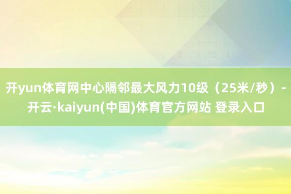 开yun体育网中心隔邻最大风力10级（25米/秒）-开云·kaiyun(中国)体育官方网站 登录入口