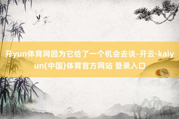 开yun体育网因为它给了一个机会去谈-开云·kaiyun(中国)体育官方网站 登录入口