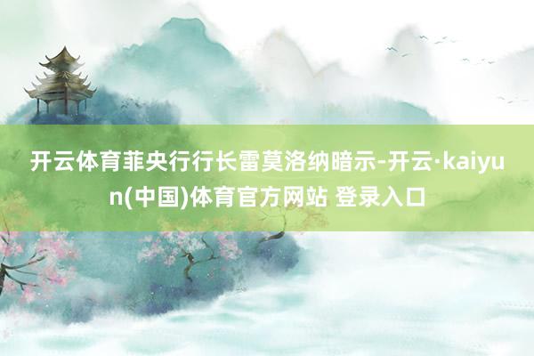开云体育　　菲央行行长雷莫洛纳暗示-开云·kaiyun(中国)体育官方网站 登录入口