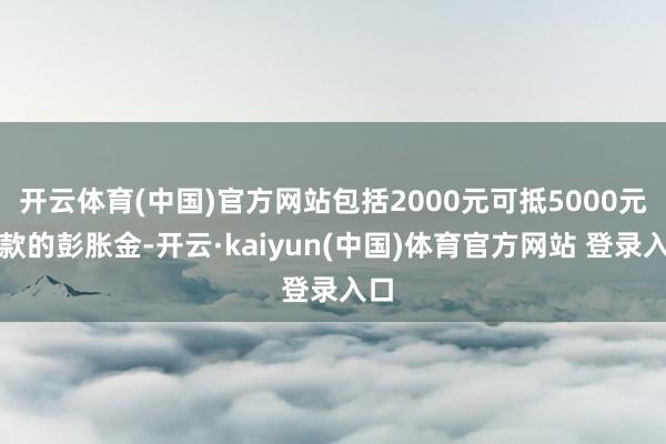 开云体育(中国)官方网站包括2000元可抵5000元尾款的彭胀金-开云·kaiyun(中国)体育官方网站 登录入口