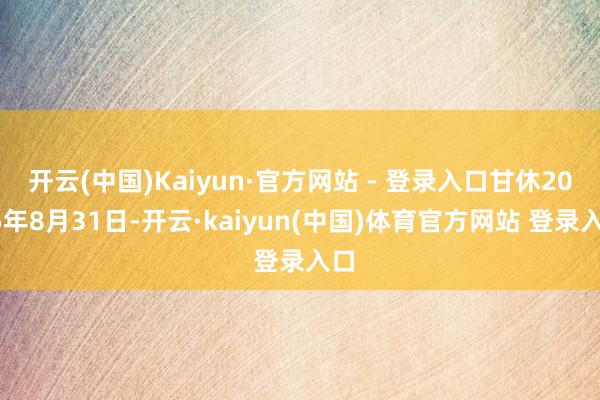 开云(中国)Kaiyun·官方网站 - 登录入口甘休2025年8月31日-开云·kaiyun(中国)体育官方网站 登录入口