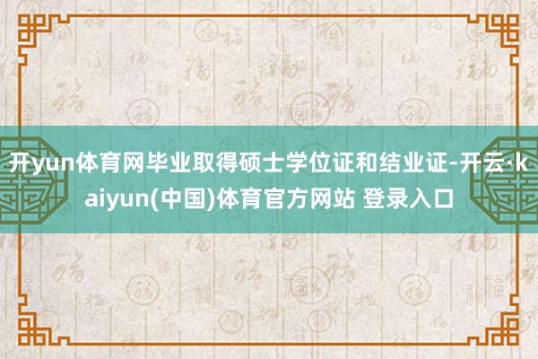开yun体育网毕业取得硕士学位证和结业证-开云·kaiyun(中国)体育官方网站 登录入口