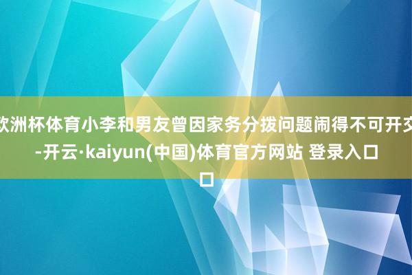 欧洲杯体育小李和男友曾因家务分拨问题闹得不可开交-开云·kaiyun(中国)体育官方网站 登录入口
