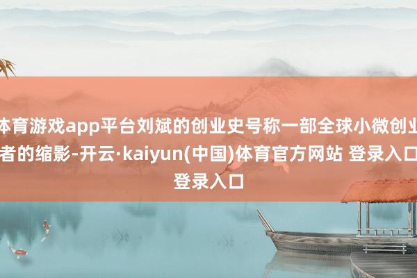体育游戏app平台刘斌的创业史号称一部全球小微创业者的缩影-开云·kaiyun(中国)体育官方网站 登录入口