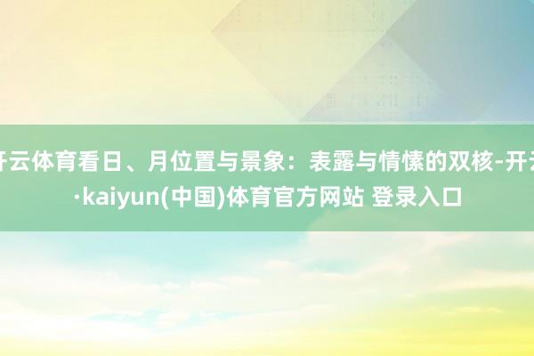 开云体育看日、月位置与景象：表露与情愫的双核-开云·kaiyun(中国)体育官方网站 登录入口