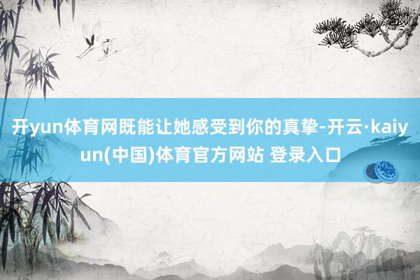 开yun体育网既能让她感受到你的真挚-开云·kaiyun(中国)体育官方网站 登录入口