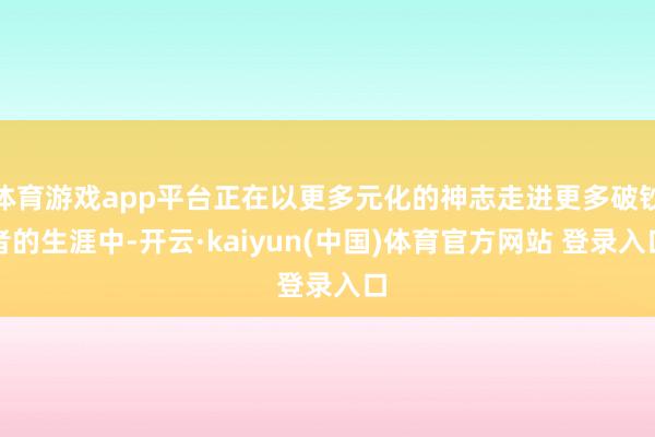 体育游戏app平台正在以更多元化的神志走进更多破钞者的生涯中-开云·kaiyun(中国)体育官方网站 登录入口