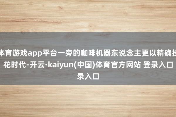 体育游戏app平台一旁的咖啡机器东说念主更以精确拉花时代-开云·kaiyun(中国)体育官方网站 登录入口