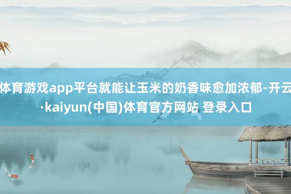 体育游戏app平台就能让玉米的奶香味愈加浓郁-开云·kaiyun(中国)体育官方网站 登录入口