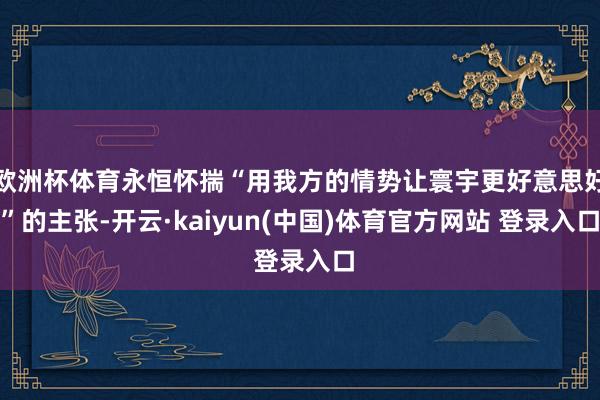 欧洲杯体育永恒怀揣“用我方的情势让寰宇更好意思好”的主张-开云·kaiyun(中国)体育官方网站 登录入口