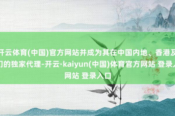 开云体育(中国)官方网站并成为其在中国内地、香港及澳门的独家代理-开云·kaiyun(中国)体育官方网站 登录入口
