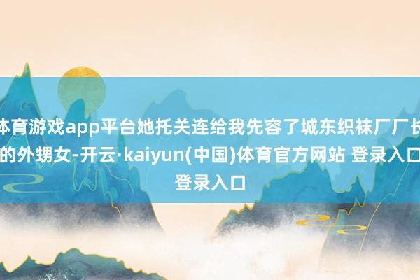 体育游戏app平台她托关连给我先容了城东织袜厂厂长的外甥女-开云·kaiyun(中国)体育官方网站 登录入口