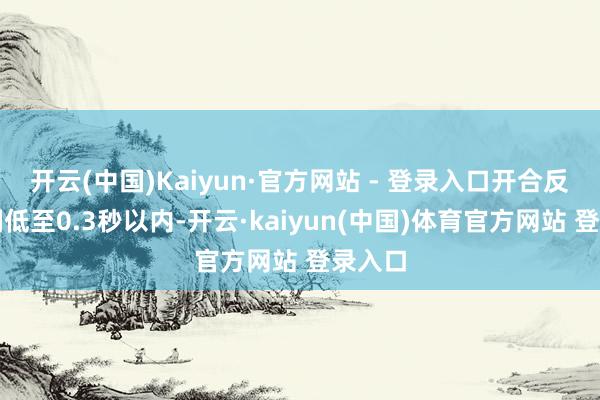 开云(中国)Kaiyun·官方网站 - 登录入口开合反适时刻低至0.3秒以内-开云·kaiyun(中国)体育官方网站 登录入口