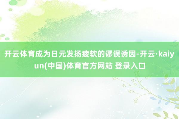 开云体育成为日元发扬疲软的谬误诱因-开云·kaiyun(中国)体育官方网站 登录入口