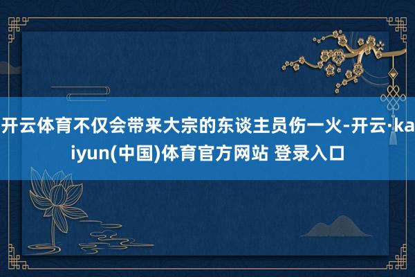 开云体育不仅会带来大宗的东谈主员伤一火-开云·kaiyun(中国)体育官方网站 登录入口