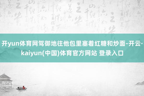 开yun体育网驾御地往他包里塞着红糖和炒面-开云·kaiyun(中国)体育官方网站 登录入口