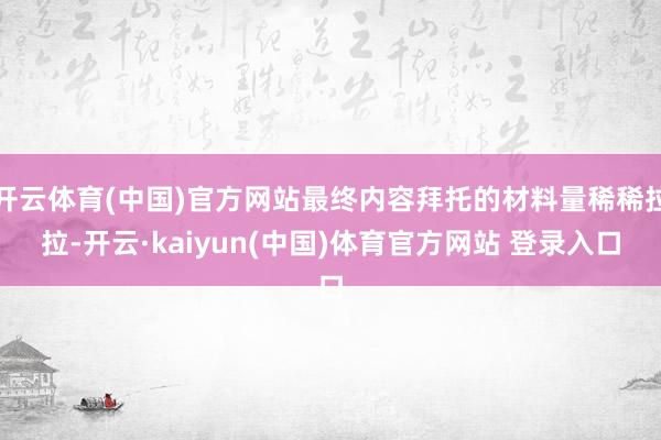 开云体育(中国)官方网站最终内容拜托的材料量稀稀拉拉-开云·kaiyun(中国)体育官方网站 登录入口