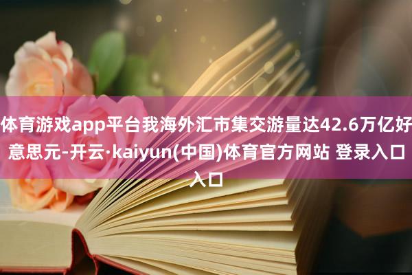 体育游戏app平台我海外汇市集交游量达42.6万亿好意思元-开云·kaiyun(中国)体育官方网站 登录入口