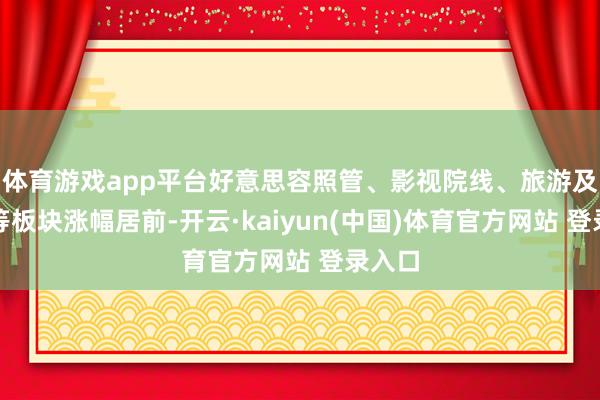 体育游戏app平台好意思容照管、影视院线、旅游及货仓等板块涨幅居前-开云·kaiyun(中国)体育官方网站 登录入口
