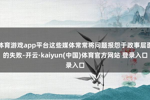 体育游戏app平台这些媒体常常将问题报怨于政事层面的失败-开云·kaiyun(中国)体育官方网站 登录入口